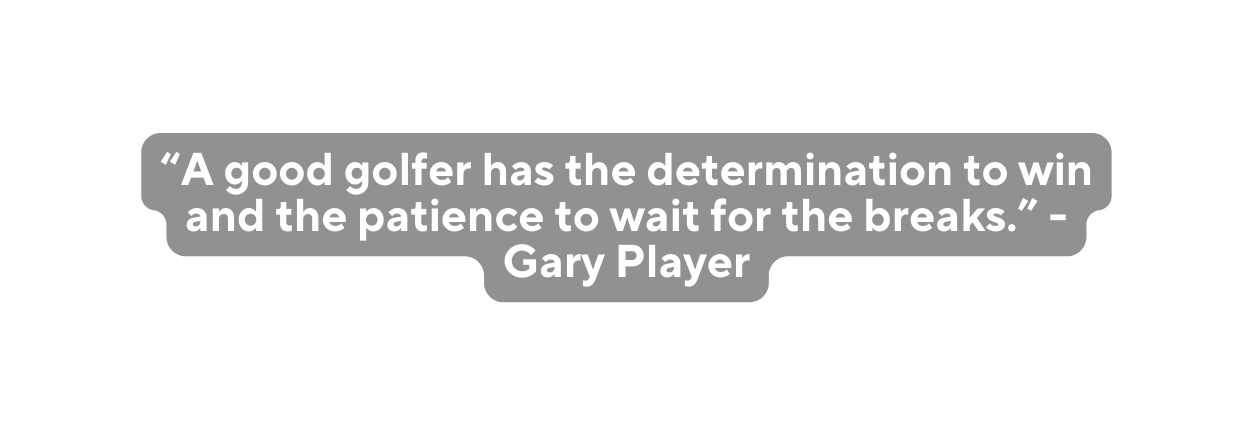 A good golfer has the determination to win and the patience to wait for the breaks Gary Player